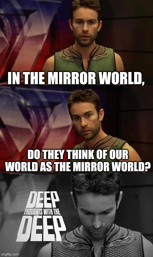 Deep Thoughts with the Deep | IN THE MIRROR WORLD, DO THEY THINK OF OUR WORLD AS THE MIRROR WORLD? | image tagged in deep thoughts with the deep | made w/ Imgflip meme maker