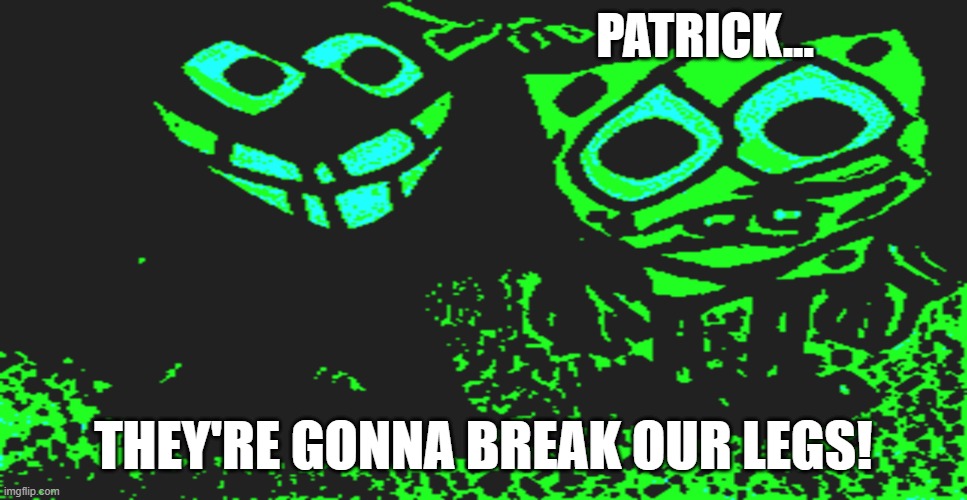 They're Gonna Break Our Legs |  PATRICK... THEY'RE GONNA BREAK OUR LEGS! | image tagged in patrick you're scaring me,patrick star,spongebob,scott the woz | made w/ Imgflip meme maker