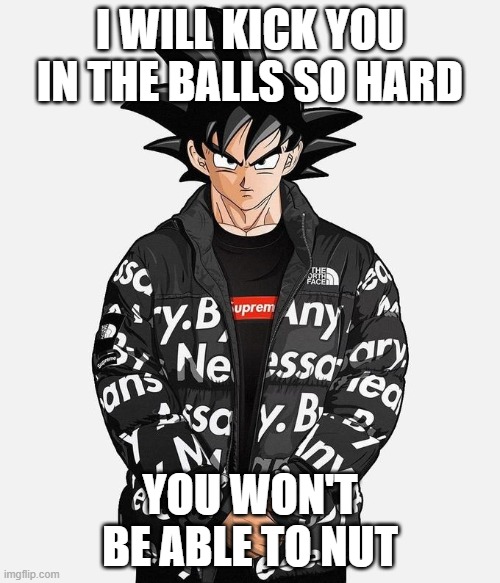 which is a good thing right? | I WILL KICK YOU IN THE BALLS SO HARD; YOU WON'T BE ABLE TO NUT | image tagged in drip goku | made w/ Imgflip meme maker