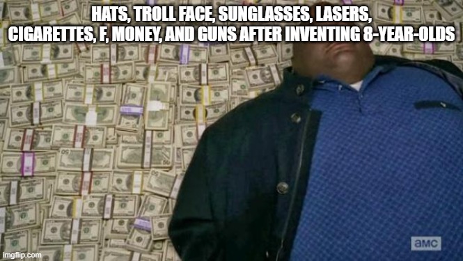 huell money | HATS, TROLL FACE, SUNGLASSES, LASERS, CIGARETTES, F, MONEY, AND GUNS AFTER INVENTING 8-YEAR-OLDS | image tagged in huell money | made w/ Imgflip meme maker