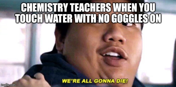 We are all gonna die | CHEMISTRY TEACHERS WHEN YOU TOUCH WATER WITH NO GOGGLES ON | image tagged in we are all gonna die | made w/ Imgflip meme maker