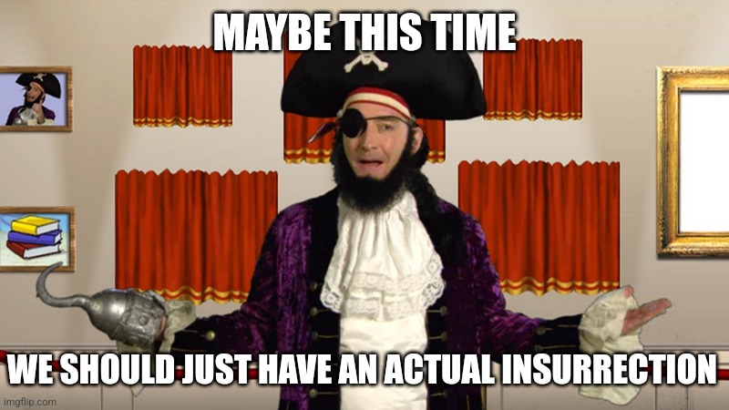 PATCHY CMON | MAYBE THIS TIME WE SHOULD JUST HAVE AN ACTUAL INSURRECTION | image tagged in patchy cmon | made w/ Imgflip meme maker