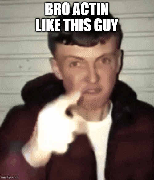 mad british guy | BRO ACTIN LIKE THIS GUY | image tagged in mad british guy | made w/ Imgflip meme maker