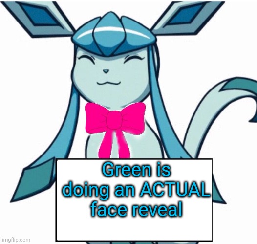 Glaceon says | Green is doing an ACTUAL face reveal | image tagged in glaceon says | made w/ Imgflip meme maker