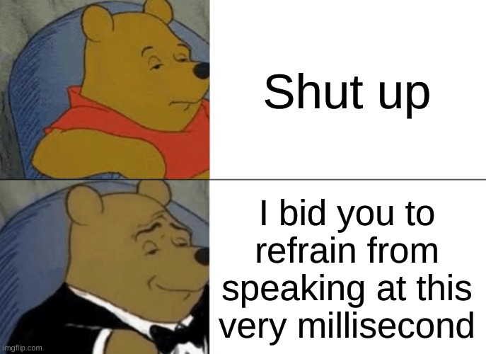 the good way to be polite | Shut up; I bid you to refrain from speaking at this very millisecond | image tagged in memes,tuxedo winnie the pooh | made w/ Imgflip meme maker
