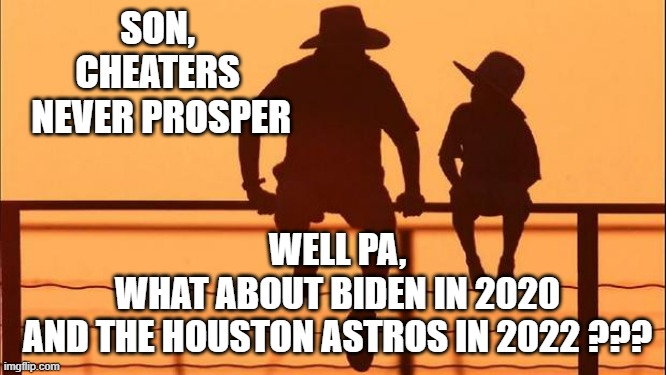 2017 ASSTROS Cheater Repeat in MLB like 2020 Presidential Cheatfest in Philly | SON,
CHEATERS
 NEVER PROSPER; WELL PA,
WHAT ABOUT BIDEN IN 2020
AND THE HOUSTON ASTROS IN 2022 ??? | image tagged in cowboy father and son,obama biden,houston astros,philadelphia,ben franklin,cultural marxism | made w/ Imgflip meme maker