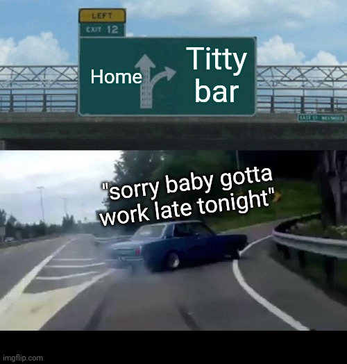Left Exit 12 Off Ramp | Titty bar; Home; "sorry baby gotta work late tonight" | image tagged in memes,left exit 12 off ramp | made w/ Imgflip meme maker