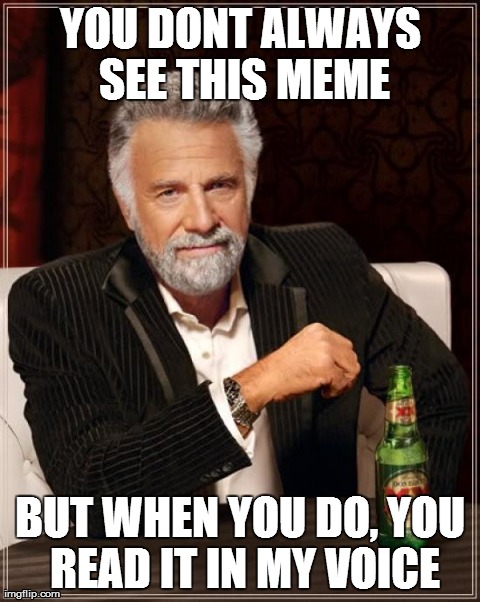 The Most Interesting Man In The World Meme | YOU DONT ALWAYS SEE THIS MEME BUT WHEN YOU DO, YOU READ IT IN MY VOICE | image tagged in memes,the most interesting man in the world | made w/ Imgflip meme maker