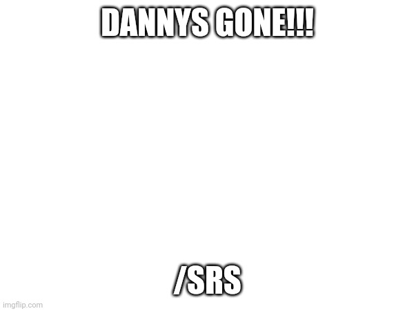 DANNYS GONE!!! /SRS | made w/ Imgflip meme maker