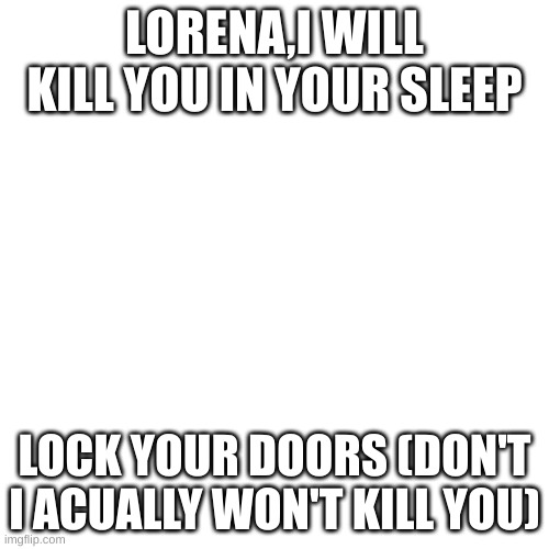 expunged  made this but there is no expunged in the image | LORENA,I WILL KILL YOU IN YOUR SLEEP; LOCK YOUR DOORS (DON'T I ACUALLY WON'T KILL YOU) | image tagged in memes,blank transparent square | made w/ Imgflip meme maker