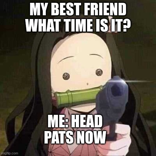 100% me | MY BEST FRIEND WHAT TIME IS IT? ME: HEAD PATS NOW | image tagged in nezuko nooooo,demon slayer | made w/ Imgflip meme maker