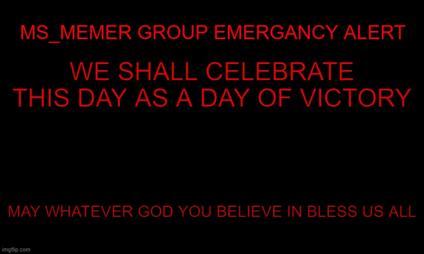MSMG EAS | WE SHALL CELEBRATE THIS DAY AS A DAY OF VICTORY; MAY WHATEVER GOD YOU BELIEVE IN BLESS US ALL | image tagged in msmg eas | made w/ Imgflip meme maker