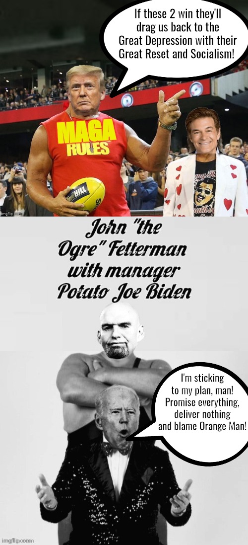 Wrestlemania Trump and Oz vs Biden and Fetterman | If these 2 win they'll drag us back to the Great Depression with their Great Reset and Socialism! I'm sticking to my plan, man! Promise everything, deliver nothing and blame Orange Man! | image tagged in trump | made w/ Imgflip meme maker