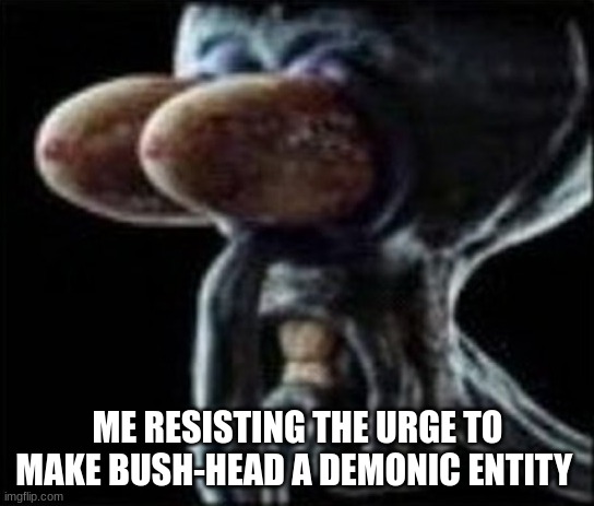 Squidward staring | ME RESISTING THE URGE TO MAKE BUSH-HEAD A DEMONIC ENTITY | image tagged in squidward staring | made w/ Imgflip meme maker