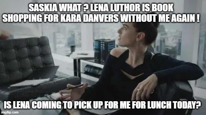 SASKIA WHAT ? LENA LUTHOR IS BOOK SHOPPING FOR KARA DANVERS WITHOUT ME AGAIN ! IS LENA COMING TO PICK UP FOR ME FOR LUNCH TODAY? | made w/ Imgflip meme maker