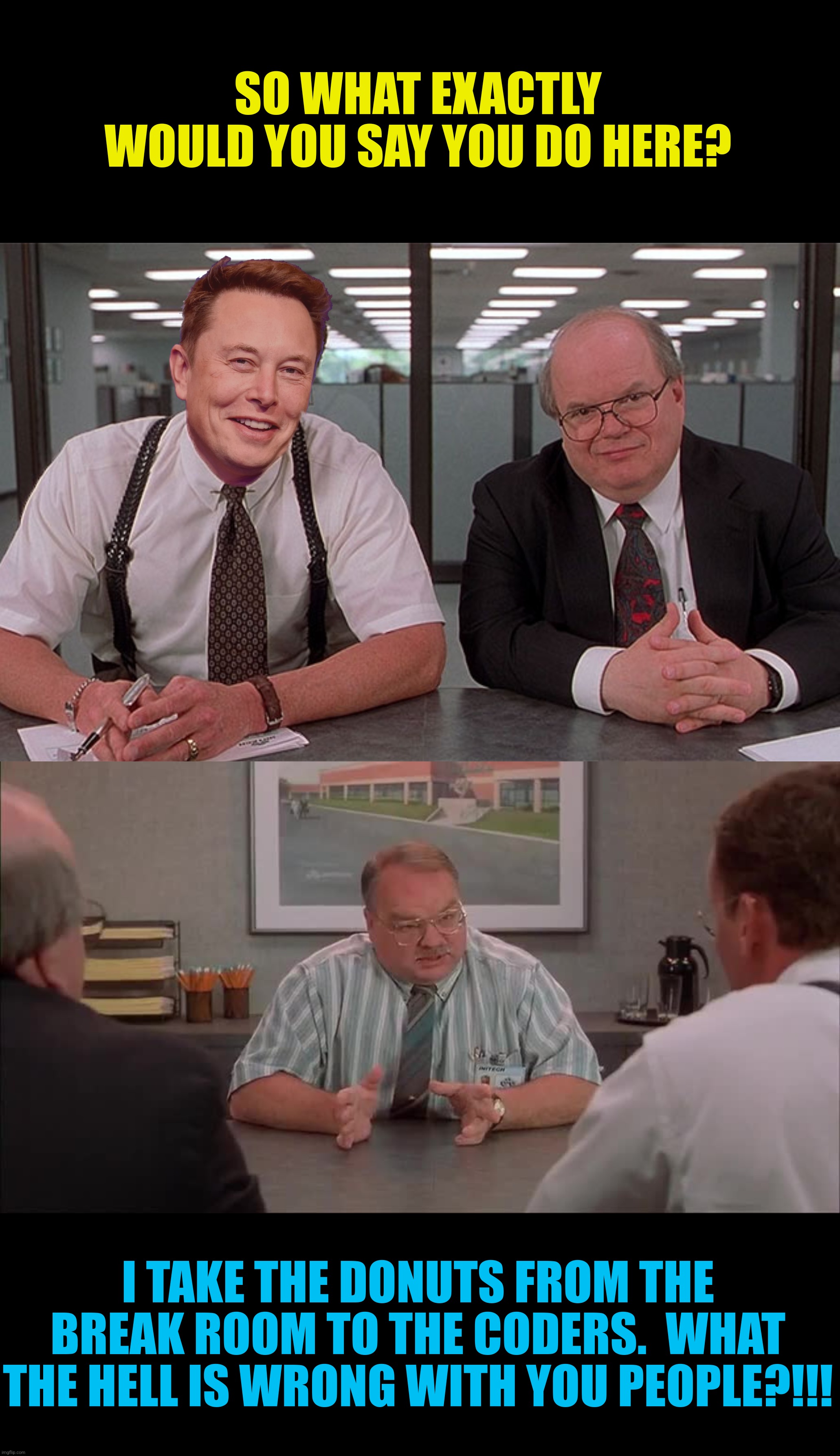 Bad Photoshop Sunday presents:  Brace yourselves pink slips are coming | SO WHAT EXACTLY WOULD YOU SAY YOU DO HERE? I TAKE THE DONUTS FROM THE BREAK ROOM TO THE CODERS.  WHAT THE HELL IS WRONG WITH YOU PEOPLE?!!! | image tagged in bad photoshop sunday,elon musk,office space,twitter,pink slips | made w/ Imgflip meme maker