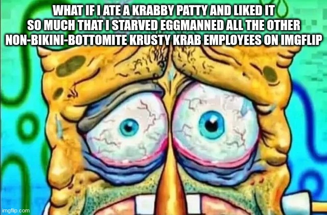 tired spunch bop | WHAT IF I ATE A KRABBY PATTY AND LIKED IT SO MUCH THAT I STARVED EGGMANNED ALL THE OTHER NON-BIKINI-BOTTOMITE KRUSTY KRAB EMPLOYEES ON IMGFLIP | image tagged in tired spunch bop | made w/ Imgflip meme maker