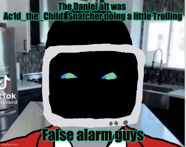 Back to Celebrating his leave, boyos | The Daniel alt was  Ac1d_the_Child_Snatcher doing a little Trolling; False alarm guys | image tagged in bootleg announcement template | made w/ Imgflip meme maker