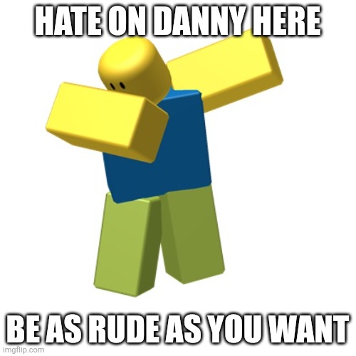 Roblox dab | HATE ON DANNY HERE; BE AS RUDE AS YOU WANT | image tagged in roblox dab | made w/ Imgflip meme maker