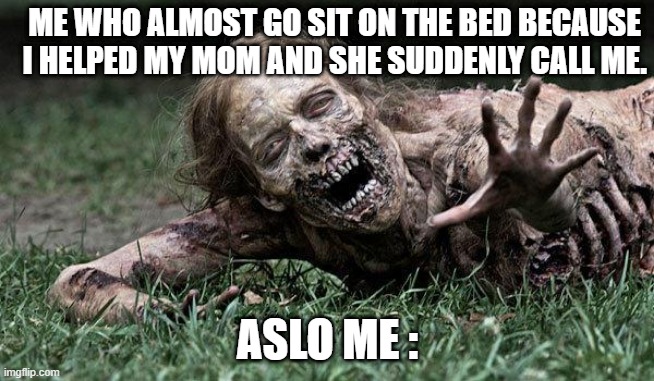 I can't... | ME WHO ALMOST GO SIT ON THE BED BECAUSE I HELPED MY MOM AND SHE SUDDENLY CALL ME. ASLO ME : | image tagged in walking dead zombie | made w/ Imgflip meme maker