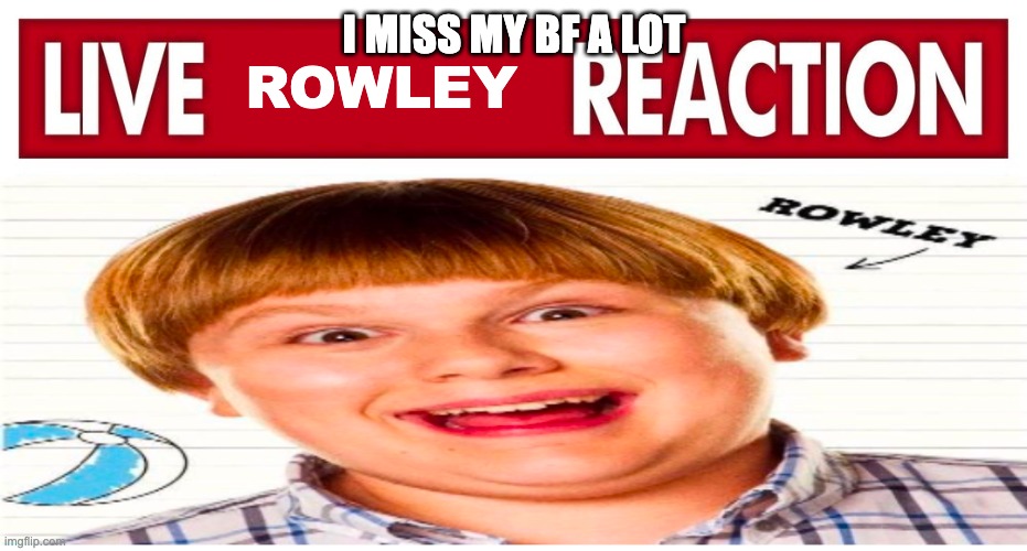 Live rowley reaction | I MISS MY BF A LOT | image tagged in live rowley reaction | made w/ Imgflip meme maker