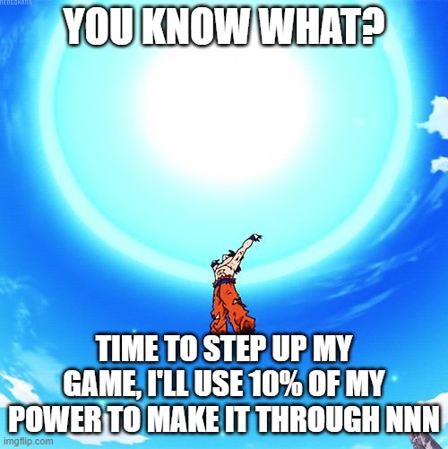 *Super Saiyan noises* | YOU KNOW WHAT? TIME TO STEP UP MY GAME, I'LL USE 10% OF MY POWER TO MAKE IT THROUGH NNN | image tagged in spirit bomb | made w/ Imgflip meme maker