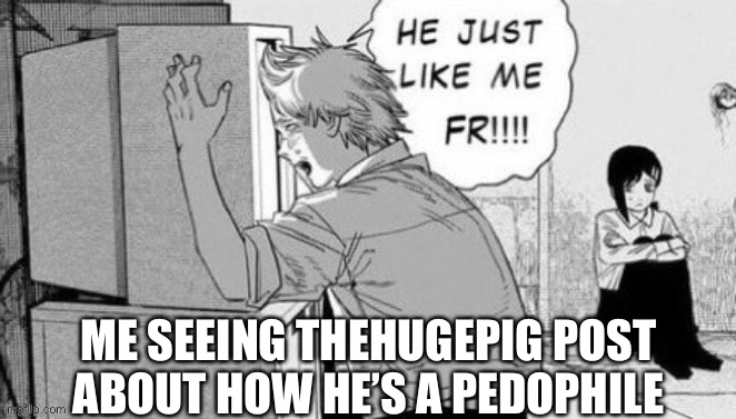 ME SEEING THEHUGEPIG POST ABOUT HOW HE’S A PEDOPHILE | made w/ Imgflip meme maker
