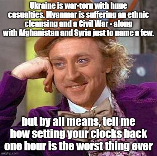Creepy Condescending Wonka Meme | Ukraine is war-torn with huge casualties. Myanmar is suffering an ethnic cleansing and a Civil War - along with Afghanistan and Syria just to name a few. but by all means, tell me how setting your clocks back one hour is the worst thing ever | image tagged in memes,creepy condescending wonka | made w/ Imgflip meme maker
