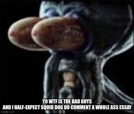 Squidward staring | YO WTF IS THE BAD GUYS
AND I HALF-EXPECT SQUID DOG DO COMMENT A WHOLE ASS ESSAY | image tagged in squidward staring | made w/ Imgflip meme maker