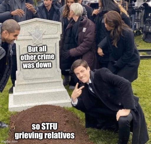 Grant Gustin over grave | But all other crime was down so STFU grieving relatives | image tagged in grant gustin over grave | made w/ Imgflip meme maker