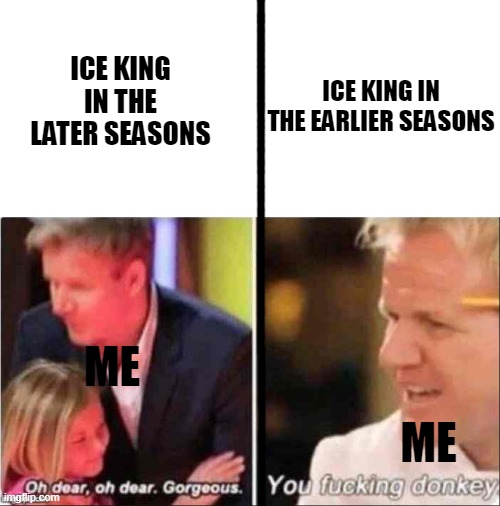 SPOILERS |  ICE KING IN THE LATER SEASONS; ICE KING IN THE EARLIER SEASONS; ME; ME | image tagged in oh dear oh dear gorgeous,adventure time | made w/ Imgflip meme maker