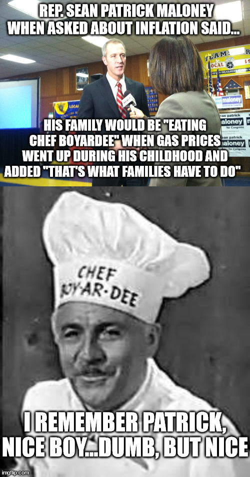 REP. SEAN PATRICK MALONEY WHEN ASKED ABOUT INFLATION SAID... HIS FAMILY WOULD BE "EATING CHEF BOYARDEE" WHEN GAS PRICES WENT UP DURING HIS CHILDHOOD AND ADDED "THAT'S WHAT FAMILIES HAVE TO DO"; I REMEMBER PATRICK, NICE BOY...DUMB, BUT NICE | image tagged in inflation,liberal logic | made w/ Imgflip meme maker