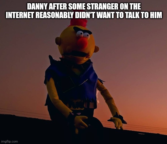 DANNY AFTER SOME STRANGER ON THE INTERNET REASONABLY DIDN'T WANT TO TALK TO HIM | made w/ Imgflip meme maker