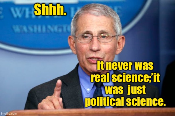 Dr. Fauci | Shhh. It never was real science;’it was  just political science. | image tagged in dr fauci | made w/ Imgflip meme maker
