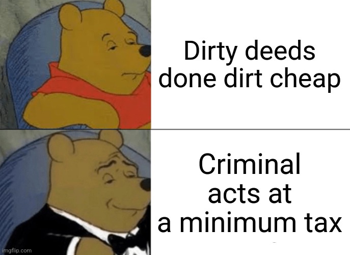 Tuxedo Winnie The Pooh Meme | Dirty deeds done dirt cheap; Criminal acts at a minimum tax | image tagged in memes,tuxedo winnie the pooh,jojo's bizarre adventure,acdc | made w/ Imgflip meme maker
