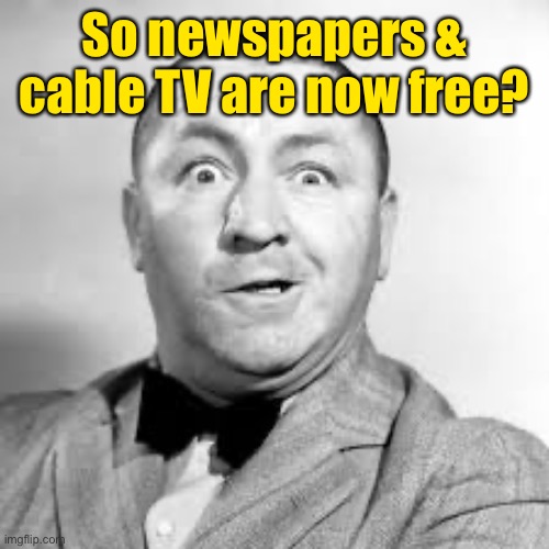curly three stooges | So newspapers & cable TV are now free? | image tagged in curly three stooges | made w/ Imgflip meme maker