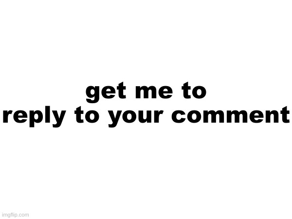 get me to reply to your comment | made w/ Imgflip meme maker