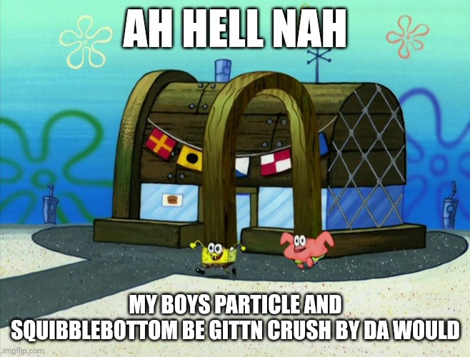 Aw Hell Nah | AH HELL NAH; MY BOYS PARTICLE AND SQUIBBLEBOTTOM BE GITTN CRUSH BY DA WOULD | image tagged in spunch bop | made w/ Imgflip meme maker