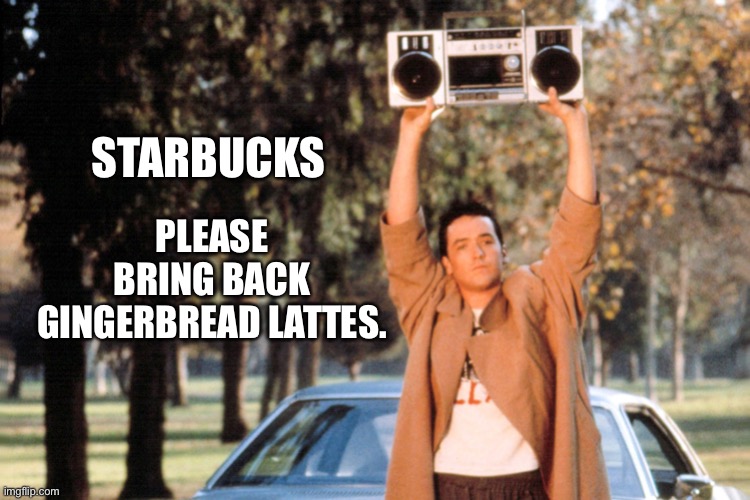 Starbucks | PLEASE BRING BACK GINGERBREAD LATTES. STARBUCKS | image tagged in gingerbread | made w/ Imgflip meme maker
