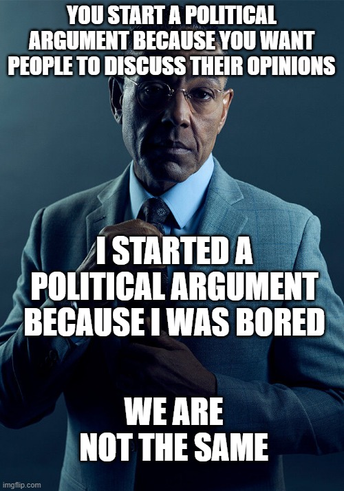 Gus Fring we are not the same | YOU START A POLITICAL ARGUMENT BECAUSE YOU WANT PEOPLE TO DISCUSS THEIR OPINIONS; I STARTED A POLITICAL ARGUMENT BECAUSE I WAS BORED; WE ARE NOT THE SAME | image tagged in gus fring we are not the same | made w/ Imgflip meme maker
