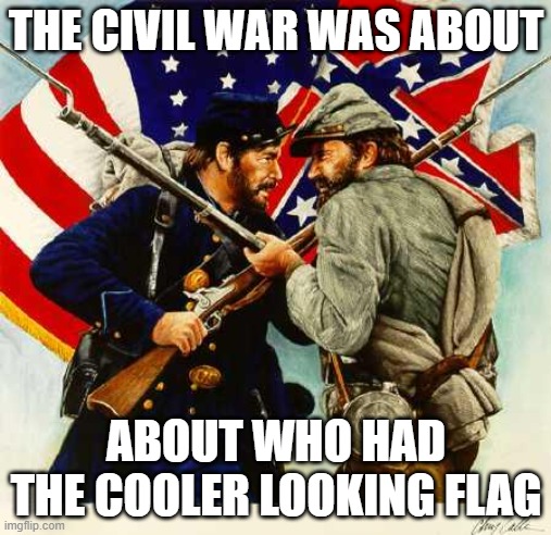 People who think it was about who had bigger guns are ignorant | THE CIVIL WAR WAS ABOUT; ABOUT WHO HAD THE COOLER LOOKING FLAG | image tagged in civil war soldiers | made w/ Imgflip meme maker