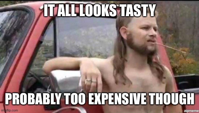 almost politically correct redneck | IT ALL LOOKS TASTY PROBABLY TOO EXPENSIVE THOUGH | image tagged in almost politically correct redneck | made w/ Imgflip meme maker