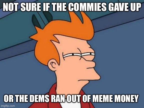 Futurama Fry | NOT SURE IF THE COMMIES GAVE UP; OR THE DEMS RAN OUT OF MEME MONEY | image tagged in memes,futurama fry | made w/ Imgflip meme maker