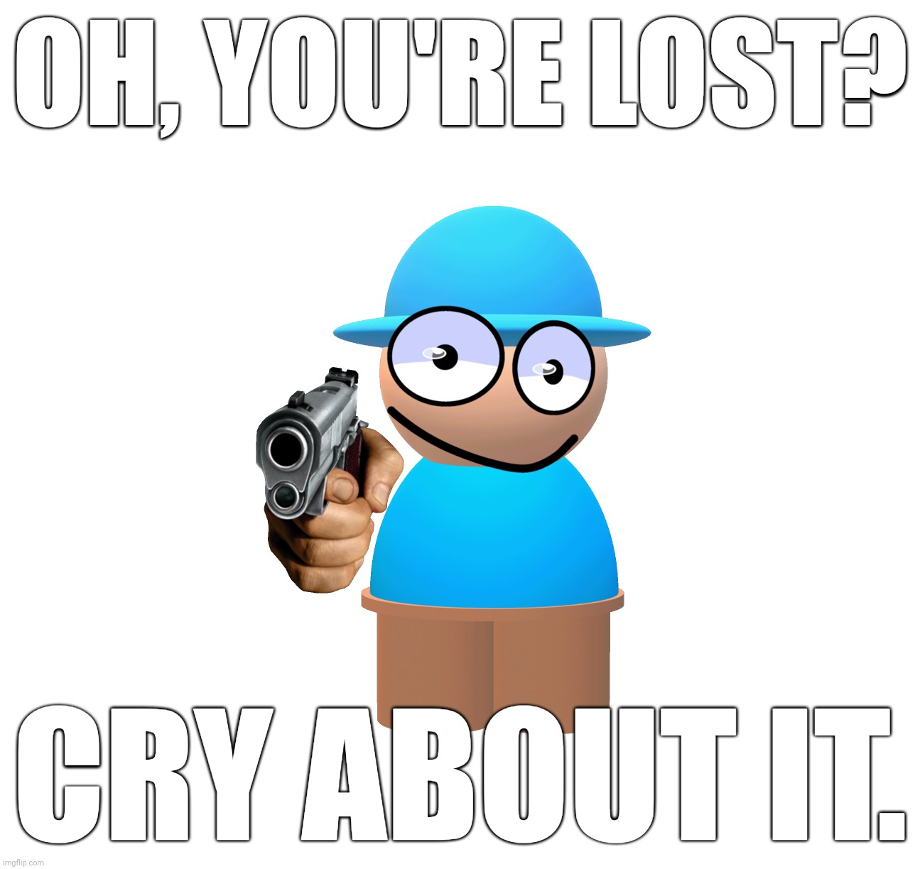 OH, YOU'RE LOST? CRY ABOUT IT. | image tagged in comdu | made w/ Imgflip meme maker