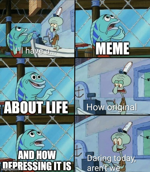 Daring today, aren't we squidward | MEME; ABOUT LIFE; AND HOW DEPRESSING IT IS | image tagged in daring today aren't we squidward,memes | made w/ Imgflip meme maker