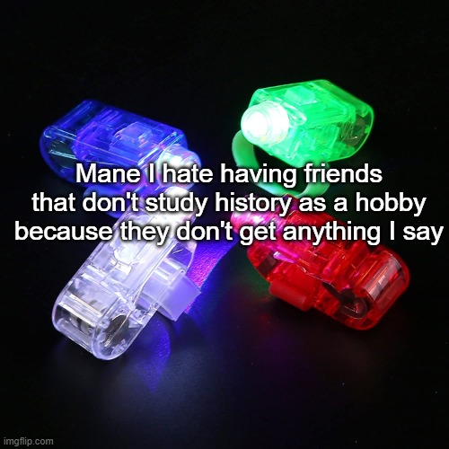 Finger Lights | Mane I hate having friends that don't study history as a hobby because they don't get anything I say | image tagged in finger lights | made w/ Imgflip meme maker