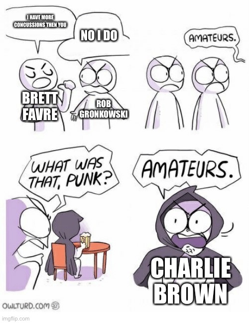 Amateurs | I HAVE MORE CONCUSSIONS THEN YOU; NO I DO; BRETT FAVRE; ROB GRONKOWSKI; CHARLIE BROWN | image tagged in amateurs,nfffffffluuuuuuuuuuuu | made w/ Imgflip meme maker