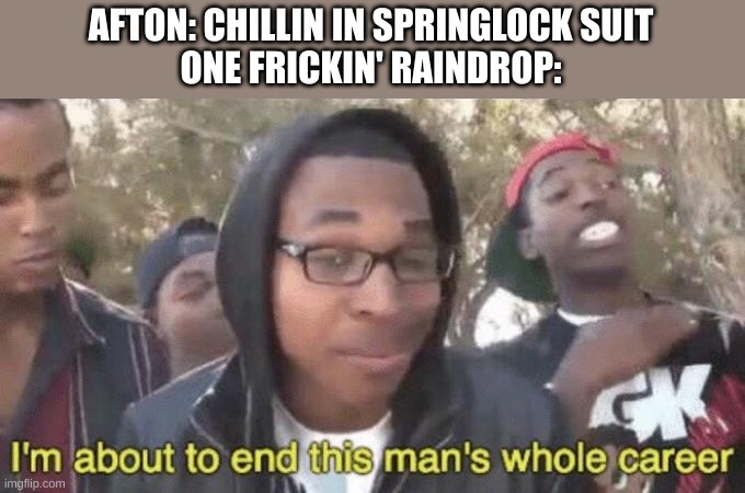 I know some people think motion triggered the springlocks | AFTON: CHILLIN IN SPRINGLOCK SUIT
ONE FRICKIN' RAINDROP: | image tagged in i m about to end this man s whole career,fnaf | made w/ Imgflip meme maker