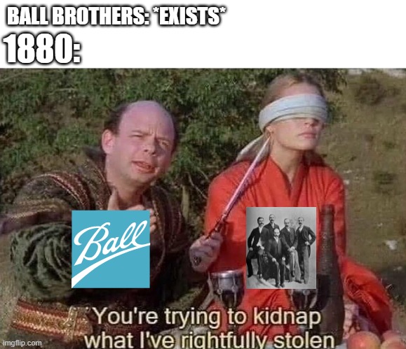 You're going to a good company in 1880 | BALL BROTHERS: *EXISTS*; 1880: | image tagged in you're trying to kidnap what i've rightfully stolen,memes | made w/ Imgflip meme maker