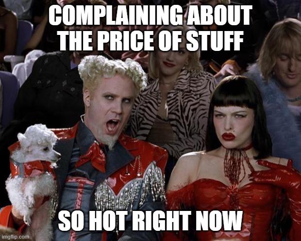 Mugatu So Hot Right Now | COMPLAINING ABOUT THE PRICE OF STUFF; SO HOT RIGHT NOW | image tagged in memes,mugatu so hot right now | made w/ Imgflip meme maker